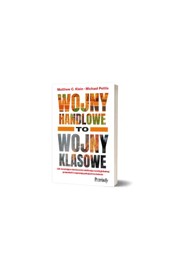 Wojny handlowe to wojny klasowe. Jak narastaj�ce nier�wno�ci zak��caj� rozw�j globalnej gospodarki i zagra�aj� pokojowi na �wiecie - Michael Pettis, Matthew C. Klein