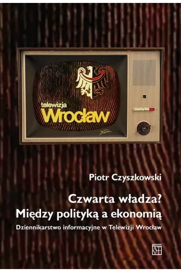 Czwarta w�adza? Mi�dzy polityk� a ekonomi� - Piotr  Czyszkowski