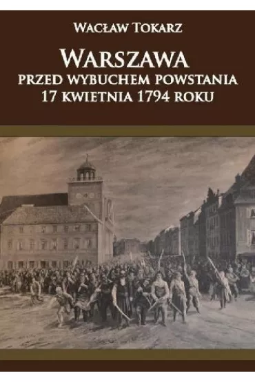 Warszawa przed wybuchem powstania 17 kwietnia 1794 - Wac�aw Tokarz