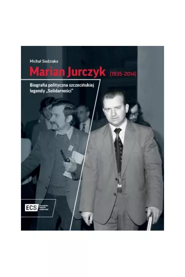 Marian Jurczyk [1935-2014]. Biografia polityczna szczeci�skiej legendy "Solidarno�ci" - Micha�  Siedziako