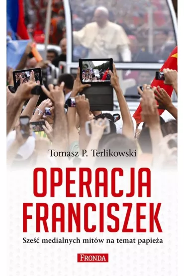 Operacja Franciszek. Sze�� medialnych mit�w na temat papie�a - Tomasz Terlikowski