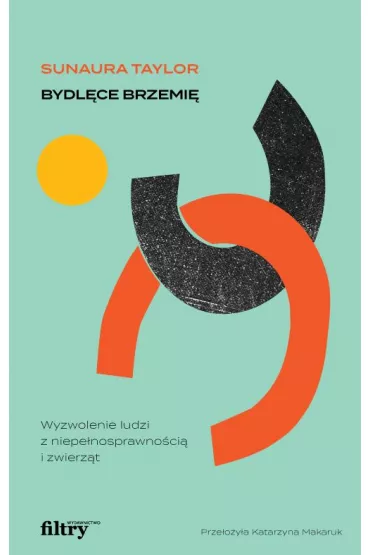 Bydl�ce brzemi�. Wyzwolenie ludzi z niepe�nosprawno�ci� i zwierz�t - Taylor  Sunaura