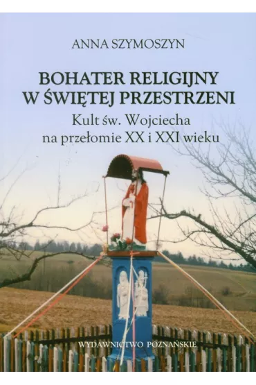 Bohater religijny w �wi�tej przestrzeni. Kult �w. Wojciecha na prze�omie XX i XXI wieku - Anna Szymoszyn