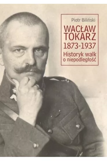 Wac�aw Tokarz 1873-1937. Historyk walk o niepodl. - Piotr Bili�ski