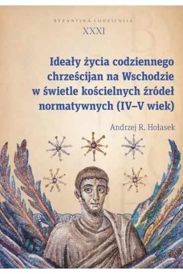 Idea�y �ycia codziennego chrze�cijan na Wschodzie w �wietle ko�cielnych �r�de� normatywnych (IV-V wi Byzantina Lodziensia tom XXXI - Andrzej R Ho�asek