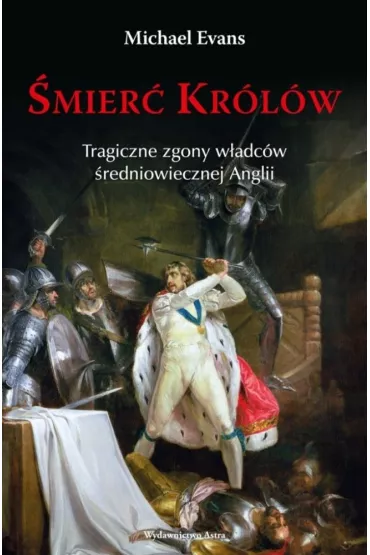 �mier� Kr�l�w. Tragiczne zgony w�adc�w �redniowiecznej Anglii - Michael Evans