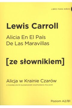 Alicia En El Pais De Las Maravillas. Alicja w Krainie Czarw z podrcznym sownikiem hiszpasko-polskim. Poziom A2/B1