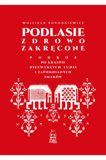 Podlasie zdrowo zakr�cone. Podr� po krainie niezwyk�ych ludzi i zapomnianych smak�w - Wojciech Koronkiewicz
