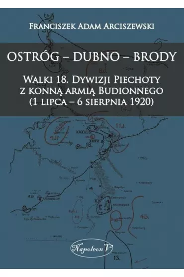 Ostr�g, Dubno, Brody. Walki 18 dywizji piechoty z konn� armi� Budionnego 1 lipca - 6 sierpnia 1920 - Franciszek Adam Arciszewski