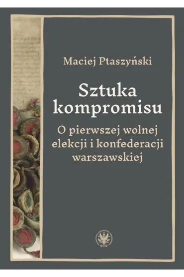 Sztuka kompromisu. O pierwszej wolnej elekcji i konfederacji warszawskiej - Maciej  Ptaszy�ski