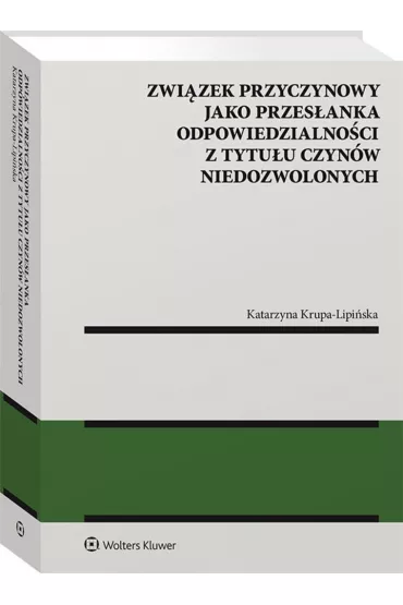 Zwi�zek przyczynowy jako przes�anka odpowiedzialno�ci z tytu�u czyn�w niedozwolonych - Katarzyna  Krupa-Lipi�ska