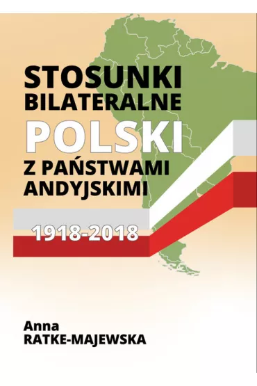 Stosunki bilateralne Polski z pa�stwami andyjskimi 1918-2018 - Anna Ratke-Majewska