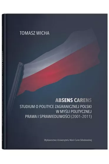 Absens carens. Studium o polityce zagranicznej Polski w my�li politycznej Prawa i Sprawiedliwo�ci (2001-2011) - Tomasz  Wicha
