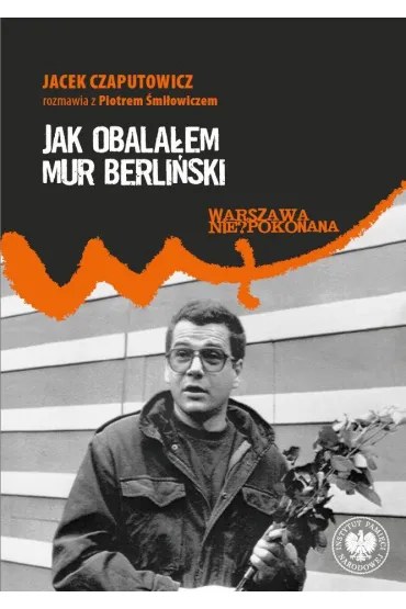Jak obala�em Mur Berli�ski. Jacek Czaputowicz rozmawia z Piotrem �mi�owiczem - Jacek Czaputowicz, Piotr  �mi�owicz