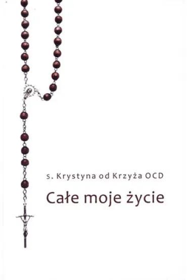 Ca�e moje �ycie. Syberyjskie wspomnienia karmelitanki bosej - s Krystyna od Krzy�a Ocd