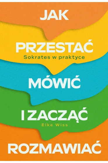 Jak przesta� m�wi� i zacz�� rozmawia�. Sokrates w praktyce - Elke Wiss