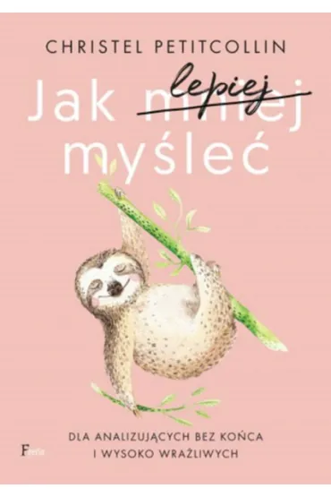 Jak lepiej my�le�. Dla analizuj�cych bez ko�ca i wysoko wra�liwych - Christel Petitcollin