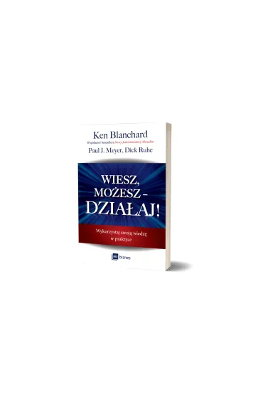 Wiesz, mo�esz dzia�aj. Wykorzystaj swoj� wiedz� w praktyce - Ken Blanchard, Dick Ruhe, Paul J Meyer