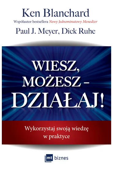 Wiesz, mo�esz dzia�aj. Wykorzystaj swoj� wiedz� w praktyce - Ken Blanchard, Dick Ruhe, Paul J Meyer