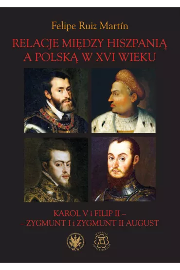 Relacje mi�dzy Hiszpani� a Polsk� w XVI wieku. Karol V i Filip II - Zygmunt I i Zygmunt II August - Felipe Ruiz Mart�n