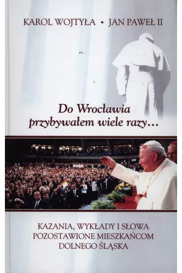 Do Wroc�awia przybywa�em wiele razy.... Kazania, wyk�ady i s�owa pozostawione mieszka�com Dolnego �l�ska - Jan Pawe� II