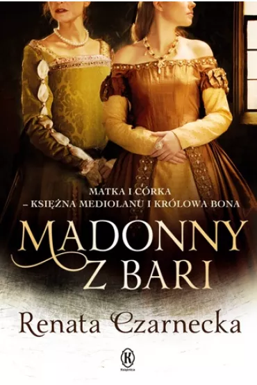 Madonny z Bari. Matka i c�rka - ksi�na Mediolanu i kr�lowa Bona - Renata Czarnecka
