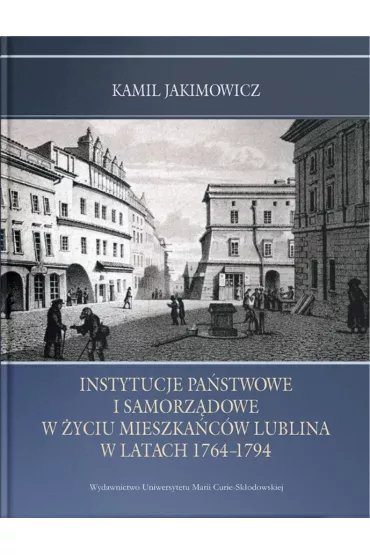 Instytucje pa�stwowe i samorz�dowe w �yciu mieszka�c�w Lublina w latach 1764-1794 - Kamil Jakimowicz