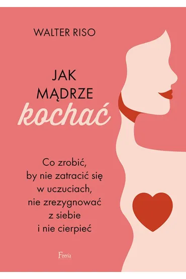 Jak m�drze kocha�. Co zrobi�, by nie zatraci� si� w uczuciach, nie zrezygnowa� z siebie i nie cierpie� - Walter Riso