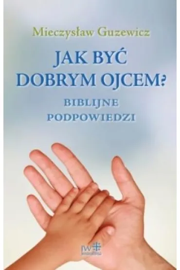 Jak by� dobrym ojcem? Biblijne podpowiedzi - Mieczys�aw Guzewicz