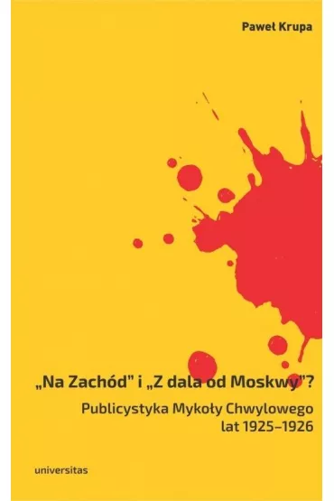 &bdquo;Na Zach�d&rdquo; i &bdquo;Z dala od Moskwy&rdquo;? Publicystyka Myko�y Chwylowego lat 1925&ndash;1926. Historia &ndash; idee &ndash; konteksty - Pawe� Krupa