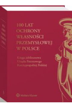 100 lat ochrony wasnoci przemysowej w Polsce. Ksiga jubileuszowa Urzdu Patentowego Rzeczypospolitej Polskiej