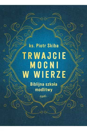 Trwajcie mocni w wierze. Biblijna szko�a modlitwy - Piotr Skiba