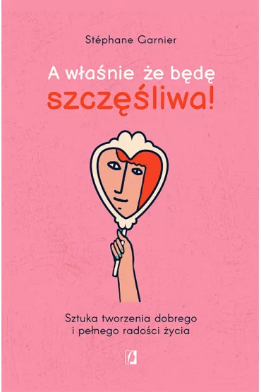A wanie e bd szczliwa! Sztuka tworzenia dobrego i penego radoci ycia - Stephane Garnier