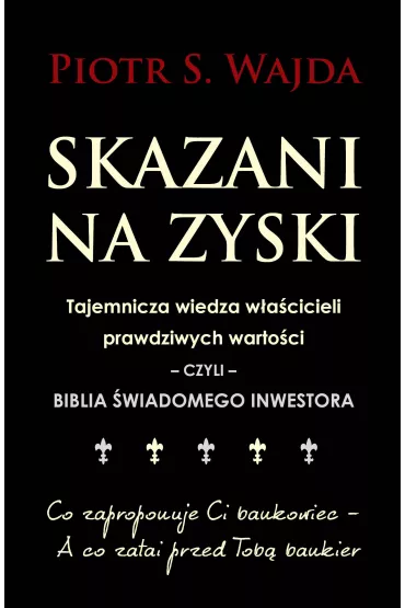 Skazani na zyski. Tajemnicza wiedza w�a�cicieli prawdziwych warto�ci &ndash; czyli &ndash; biblia �wiadomego inwestora - Piotr S. Wajda