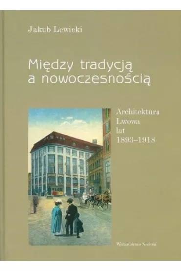 Mi�dzy tradycj� a nowoczesno�ci�. Architektura Lwowa lat 1893-1918 - Jakub Lewicki