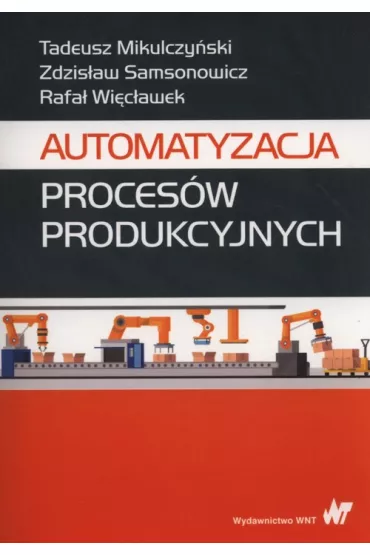 Automatyzacja proces�w produkcyjnych - Tadeusz Mikulczy�ski, Rafa� Wi�c�awek, Zdzis�aw Samsonowicz