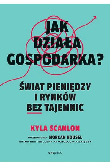Jak dzia�a gospodarka? �wiat pieni�dzy i rynk�w bez tajemnic - Morgan  Housel, Kyla  Scanlon