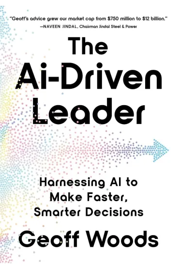The AI Driven Leader. Harnessing AI to Make Faster, Smarter Decisions - Geoff  Woods