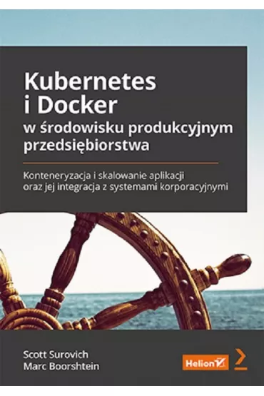 Kubernetes i Docker w �rodowisku produkcyjnym przedsi�biorstwa. Konteneryzacja i skalowanie aplikacji oraz jej integracja z systemami korporacyjnymi - Boorshtein Marc, Scott  Surovich
