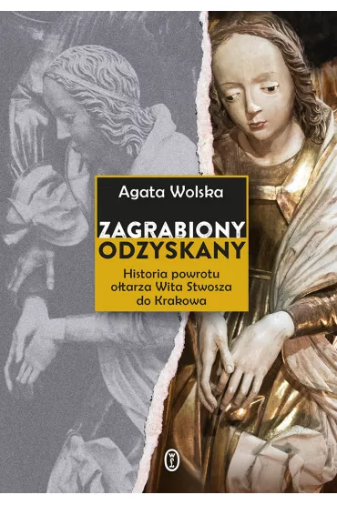 Zagrabiony, odzyskany. Historia powrotu o�tarza Wita Stwosza do Krakowa - Agata  Wolska