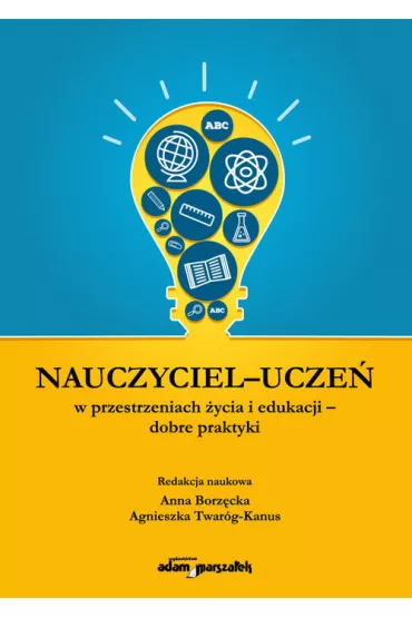 Nauczyciel-ucze� w przestrzeniach �ycia i edukacji - dobre praktyki - Anna Borz�cka, Agnieszka  Twar�g-Kanus