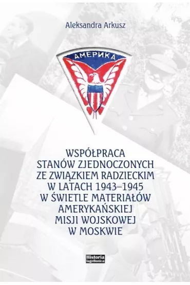 Wsp�praca Stan�w Zjednoczonych ze Zwi�zkiem Radzieckim w latach 1943-1945 w �wietle materia��w ameryka�skiej Misji Wojskowej w Moskwie - Aleksandra Arkusz
