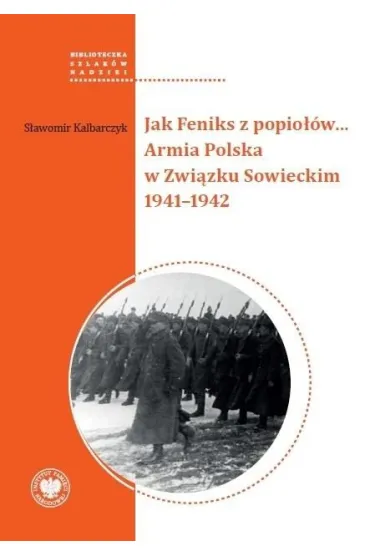 Jak Feniks z popio��w&hellip; Armia Polska w Zwi�zku Sowieckim 1941&ndash;1942 - S�awomir Kalbarczyk