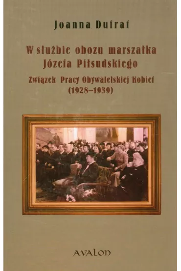 W s�u�bie obozu marsza�ka J�zefa Pi�sudskiego Zwi�zek Pracy Obywatelskiej Kobiet (1928-1939) - Joanna Dufrat, Joanna Dufraf