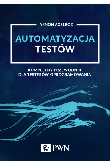 Automatyzacja test�w. Kompletny przewodnik dla tester�w oprogramowania - Arnon Axelrod