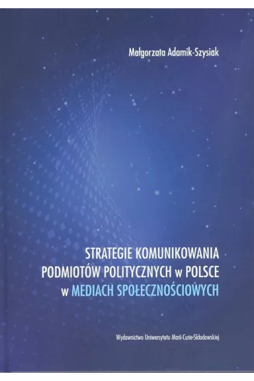 Strategie komunikowania podmiot�w politycznych w Polsce w mediach spo�eczno�ciowych - Ma�gorzata Adamik-Szysiak