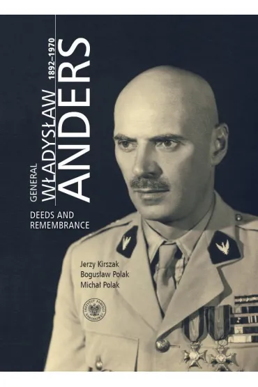 General W�adys�aw Anders 1892-1970. Deeds and Remembrance - Jerzy Kirszak, Bogus�aw Polak, Micha� Polak