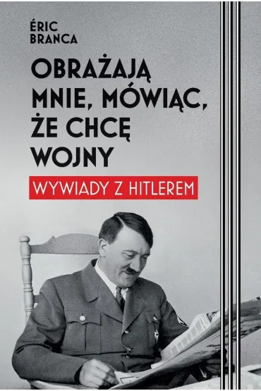 Obra�aj� mnie, m�wi�c, �e chc� wojny. Wywiady z Hitlerem - Eric  Branca