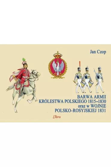 Barwa armii Kr�lestwa Polskiego 1815&ndash;1830 oraz w wojnie polsko-rosyjskiej 1831 - Jan Czop