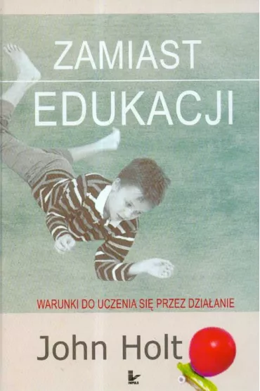 Zamiast edukacji. Warunki do uczenia si� przez dzia�anie - John Holt